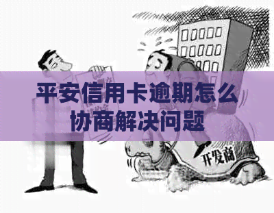 平安信用卡逾期怎么协商解决问题