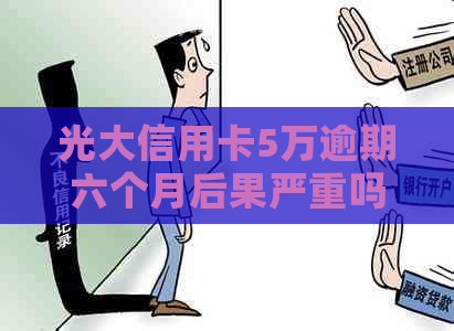 光大信用卡5万逾期六个月后果严重吗