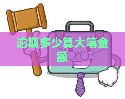 逾期多少算大笔金额 逾期多少算大笔金额