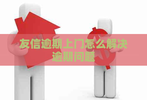友信逾期上门怎么解决逾期问题 友信逾期上门怎么解决逾期问题