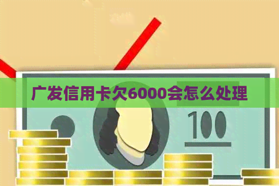 广发信用卡欠6000会怎么处理