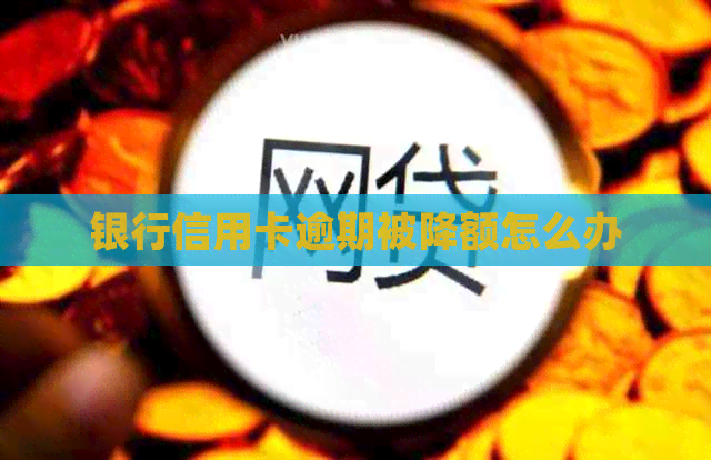 银行信用卡逾期被降额怎么办