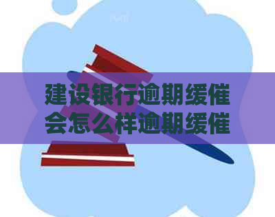 建设银行逾期缓催会怎么样逾期缓催效果如何