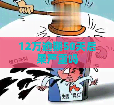 12万逾期50天后果严重吗