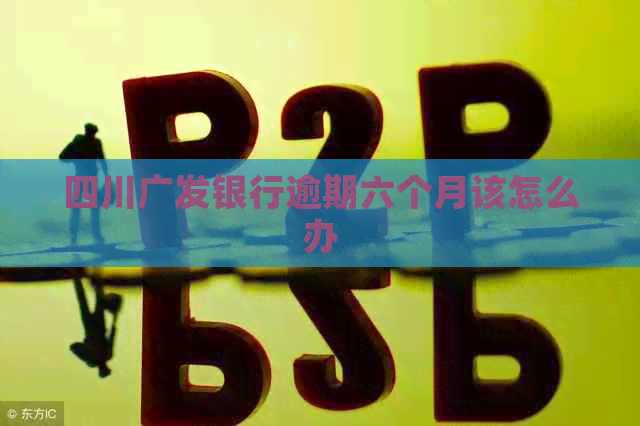 四川广发银行逾期六个月该怎么办