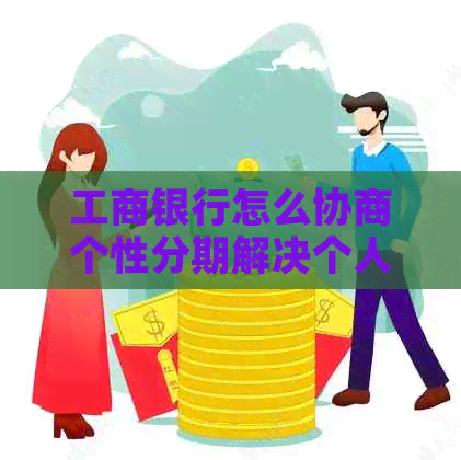 工商银行怎么协商个性分期解决个人资金问题
