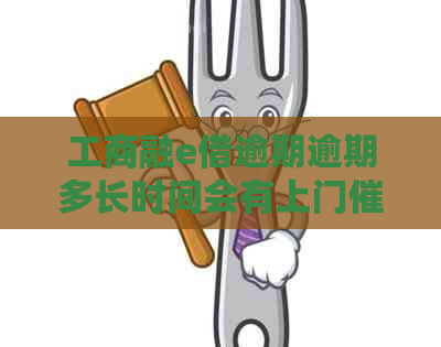 工商融e借逾期逾期多长时间会有上门