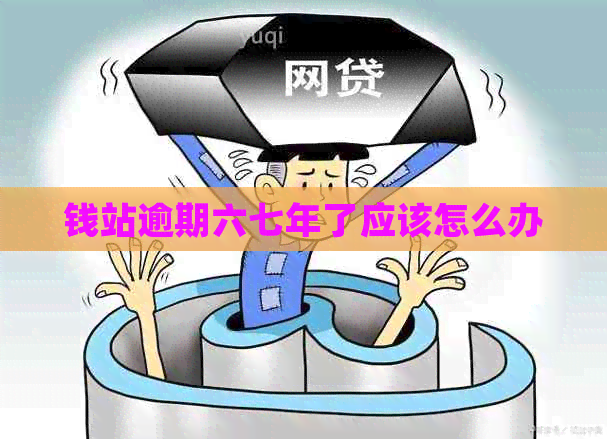 钱站逾期六七年了应该怎么办