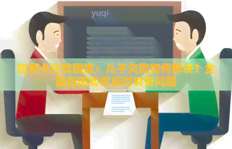 信用卡还款困境：儿子欠款如何解决？全面指南助你应对财务问题