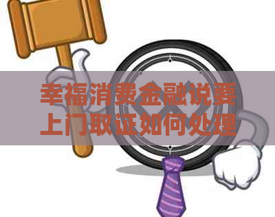 幸福消费金融说要上门取证如何处理