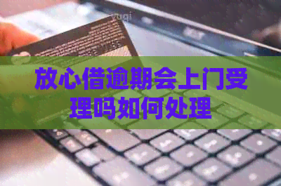 放心借逾期会上门受理吗如何处理