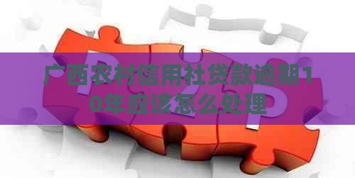 广西农村信用社贷款逾期10年应该怎么处理