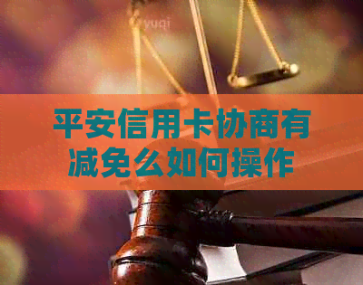平安信用卡协商有减免么如何操作