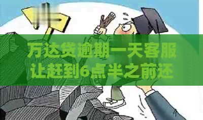 万达贷逾期一天客服让赶到6点半之前还款