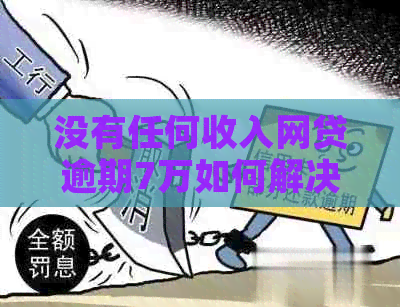 没有任何收入网贷逾期7万如何解决