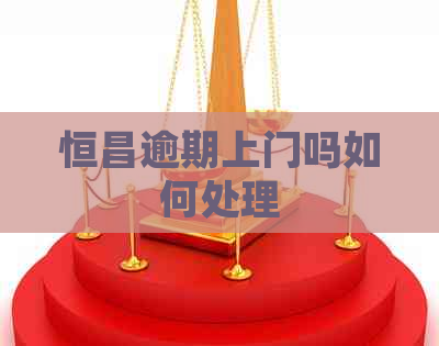 恒昌逾期上门吗如何处理
