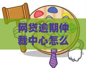 网贷逾期仲裁中心怎么处理问题