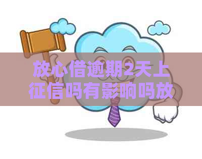 放心借逾期2天上吗有影响吗放心吗