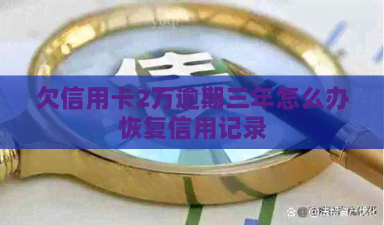 欠信用卡2万逾期三年怎么办恢复信用记录