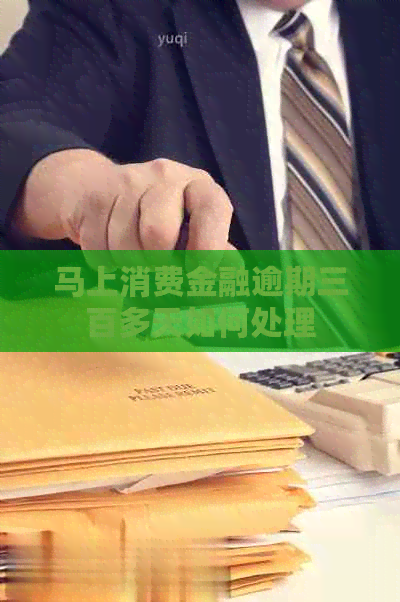 马上消费金融逾期三百多天如何处理