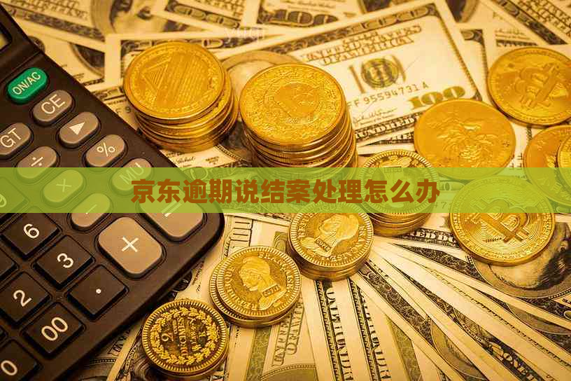 京东逾期说结案处理怎么办