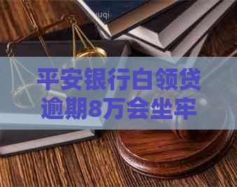 平安银行白领贷逾期8万会坐牢吗如何处理