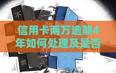 信用卡两万逾期4年如何处理及是否可协商还款