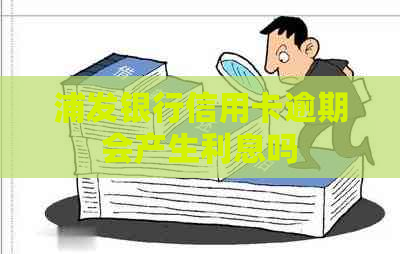 浦发银行信用卡逾期会产生利息吗