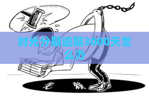 时光分期逾期3000天怎么办