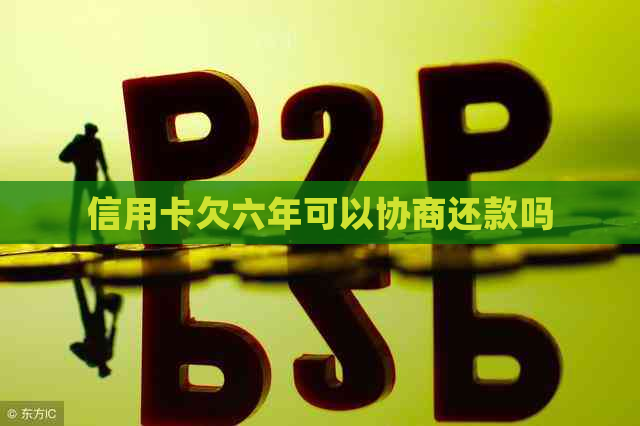 信用卡欠六年可以协商还款吗