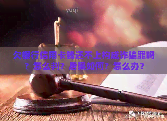 欠银行信用卡钱还不上构成诈骗罪吗？怎么判？后果如何？怎么办？