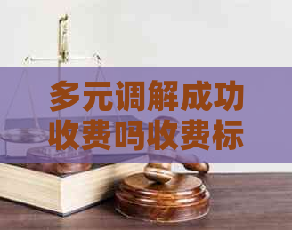 多元调解成功收费吗收费标准是什么