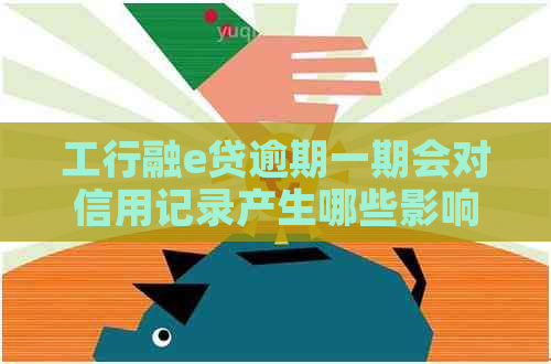 工行融e贷逾期一期会对信用记录产生哪些影响