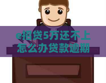 e招贷5万还不上怎么办贷款逾期了怎么处理
