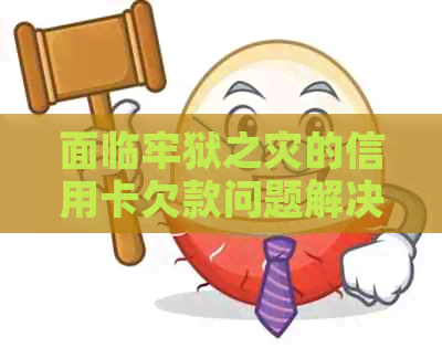 面临牢狱之灾的信用卡欠款问题解决方案