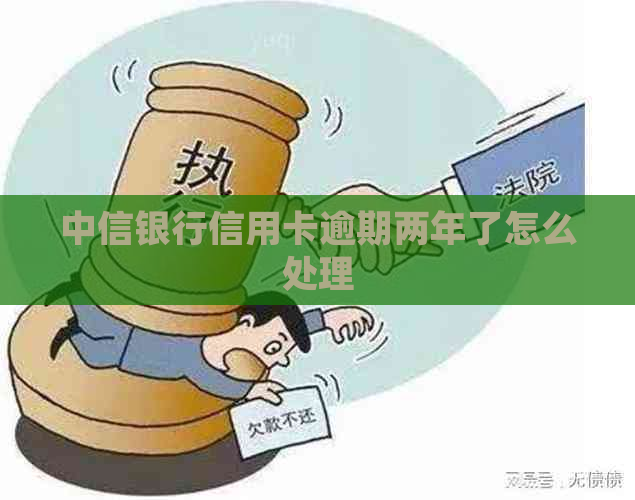 中信银行信用卡逾期两年了怎么处理