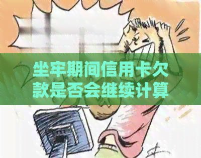 坐牢期间信用卡欠款是否会继续计算利息？还债方式有哪些？