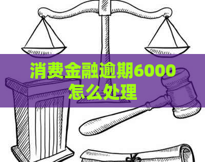 消费金融逾期6000怎么处理