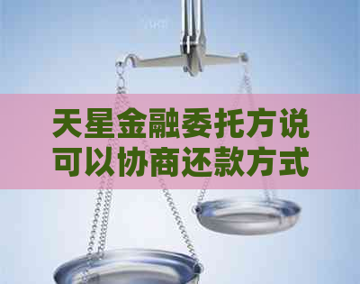 天星金融委托方说可以协商还款方式 天星金融委托方说可以协商还款方式