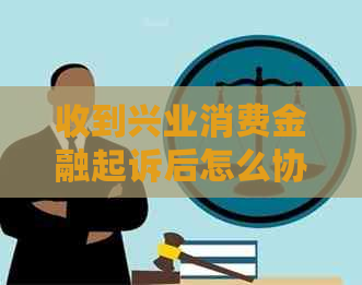 收到兴业消费金融起诉后怎么协商解决问题