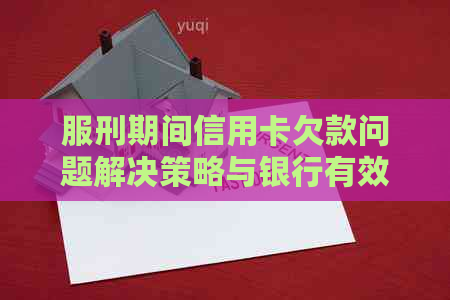 服刑期间信用卡欠款问题解决策略与银行有效沟通方法