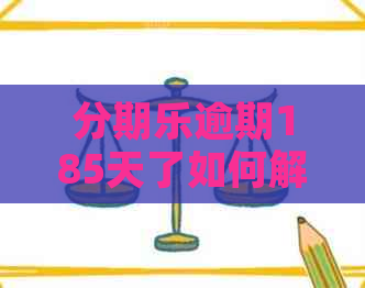 逾期185天了如何解决 逾期185天了如何解决