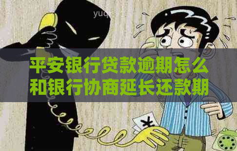 平安银行贷款逾期怎么和银行协商延长还款期限