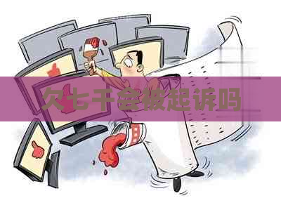 欠七千会被起诉吗 欠七千会被起诉吗