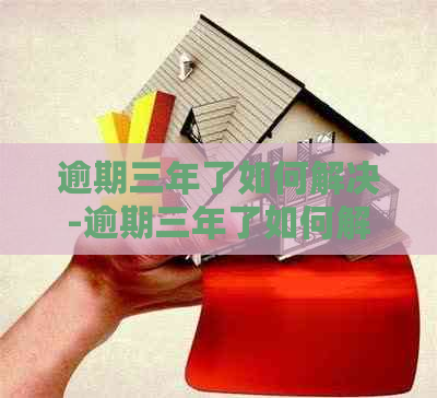 逾期三年了如何解决-逾期三年了如何解决问题