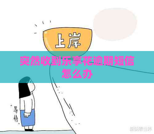 突然收到乐享花逾期短信怎么办