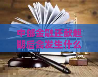 中邮金融还款超期后会发生什么