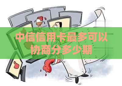 中信信用卡最多可以协商分多少期