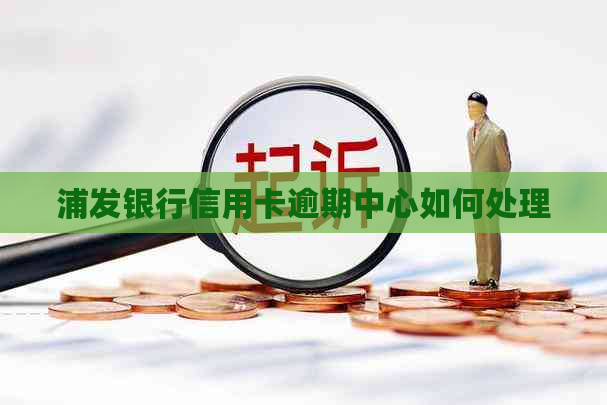 浦发银行信用卡逾期中心如何处理