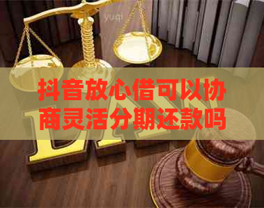 抖音放心借可以协商灵活分期还款吗